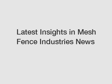 Latest Insights in Mesh Fence Industries News