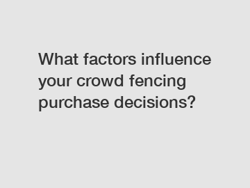 What factors influence your crowd fencing purchase decisions?