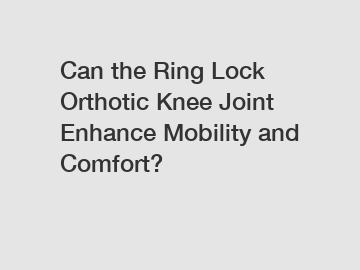 Can the Ring Lock Orthotic Knee Joint Enhance Mobility and Comfort?