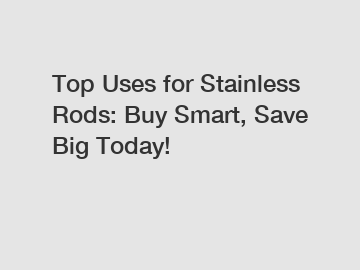 Top Uses for Stainless Rods: Buy Smart, Save Big Today!