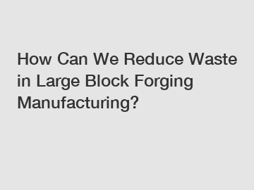 How Can We Reduce Waste in Large Block Forging Manufacturing?