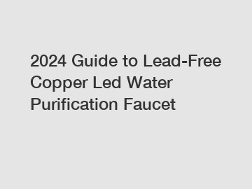 2024 Guide to Lead-Free Copper Led Water Purification Faucet