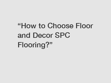 “How to Choose Floor and Decor SPC Flooring?”