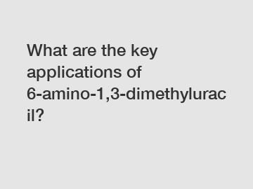 What are the key applications of 6-amino-1,3-dimethyluracil?