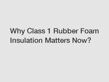Why Class 1 Rubber Foam Insulation Matters Now?
