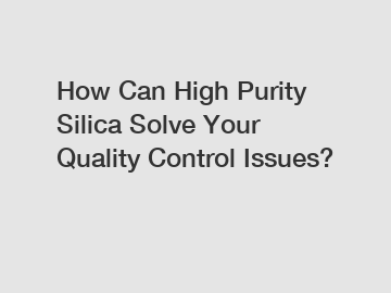 How Can High Purity Silica Solve Your Quality Control Issues?