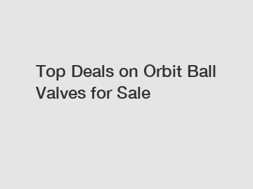 Top Deals on Orbit Ball Valves for Sale