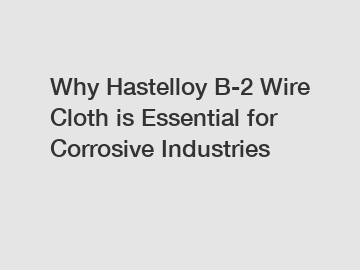 Why Hastelloy B-2 Wire Cloth is Essential for Corrosive Industries