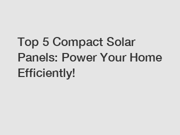 Top 5 Compact Solar Panels: Power Your Home Efficiently!