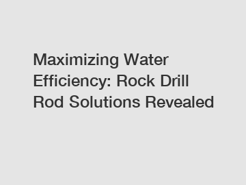 Maximizing Water Efficiency: Rock Drill Rod Solutions Revealed