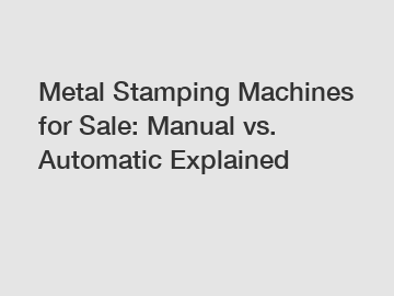 Metal Stamping Machines for Sale: Manual vs. Automatic Explained