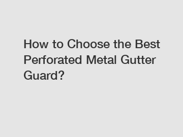 How to Choose the Best Perforated Metal Gutter Guard?