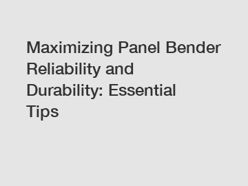 Maximizing Panel Bender Reliability and Durability: Essential Tips