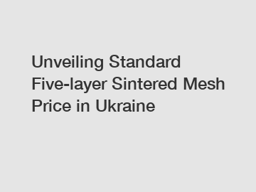Unveiling Standard Five-layer Sintered Mesh Price in Ukraine Unveiling Standard Five-layer Sintered Mesh Price in Ukraine