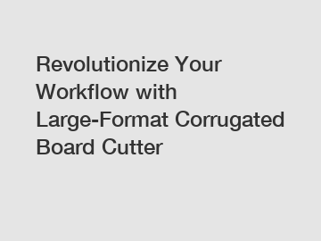 Revolutionize Your Workflow with Large-Format Corrugated Board Cutter