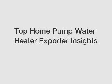 Top Home Pump Water Heater Exporter Insights