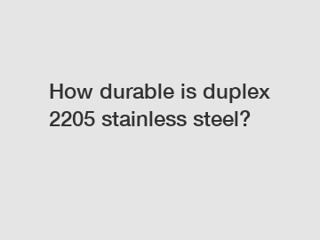 How durable is duplex 2205 stainless steel? How durable is duplex 2205 stainless steel?