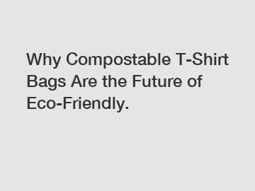 Why Compostable T-Shirt Bags Are the Future of Eco-Friendly.