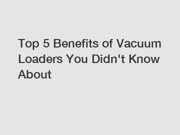 Top 5 Benefits of Vacuum Loaders You Didn't Know About