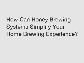 How Can Honey Brewing Systems Simplify Your Home Brewing Experience?