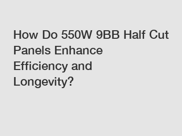 How Do 550W 9BB Half Cut Panels Enhance Efficiency and Longevity?