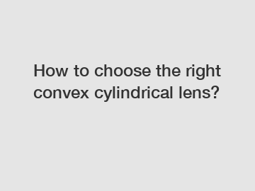 How to choose the right convex cylindrical lens?