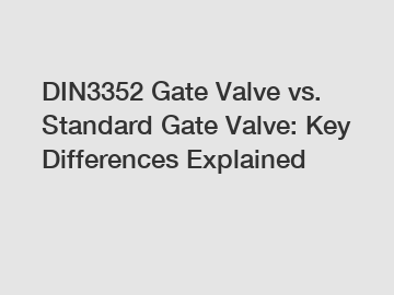 DIN3352 Gate Valve vs. Standard Gate Valve: Key Differences Explained