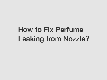 How to Fix Perfume Leaking from Nozzle?