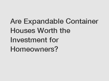 Are Expandable Container Houses Worth the Investment for Homeowners?