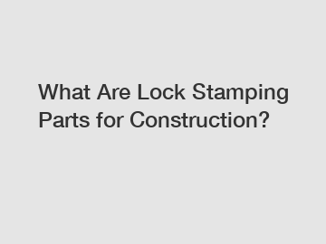 What Are Lock Stamping Parts for Construction?