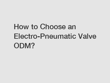 How to Choose an Electro-Pneumatic Valve ODM?