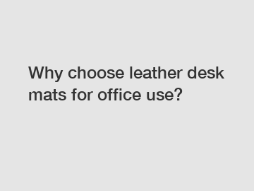 Why choose leather desk mats for office use?