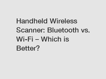 Handheld Wireless Scanner: Bluetooth vs. Wi-Fi – Which is Better?