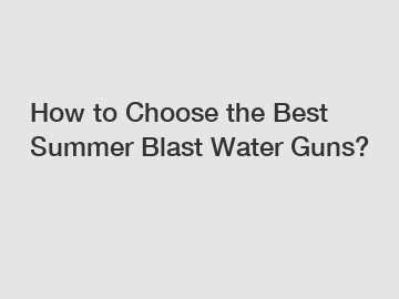 How to Choose the Best Summer Blast Water Guns?