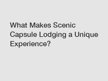 What Makes Scenic Capsule Lodging a Unique Experience?