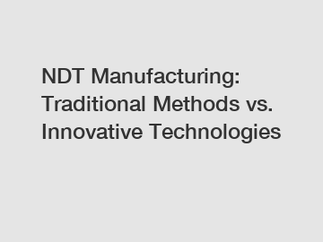 NDT Manufacturing: Traditional Methods vs. Innovative Technologies