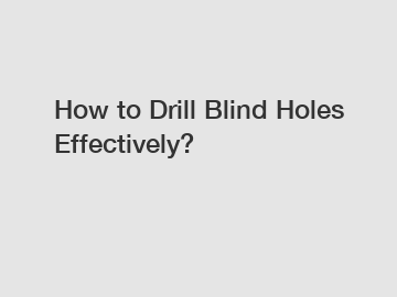 How to Drill Blind Holes Effectively?