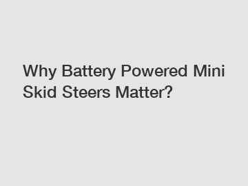 Why Battery Powered Mini Skid Steers Matter?