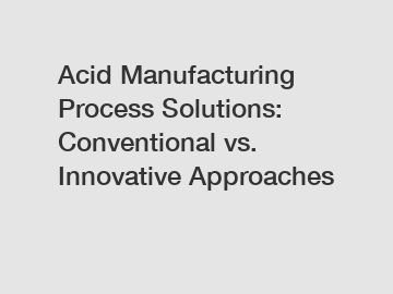 Acid Manufacturing Process Solutions: Conventional vs. Innovative Approaches