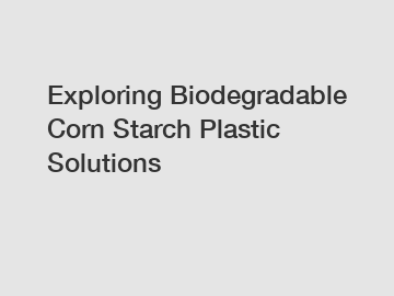 Exploring Biodegradable Corn Starch Plastic Solutions