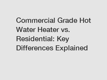 Commercial Grade Hot Water Heater vs. Residential: Key Differences Explained