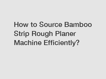 How to Source Bamboo Strip Rough Planer Machine Efficiently?
