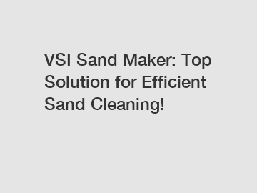 VSI Sand Maker: Top Solution for Efficient Sand Cleaning!