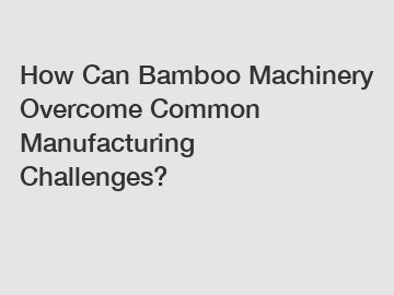 How Can Bamboo Machinery Overcome Common Manufacturing Challenges?