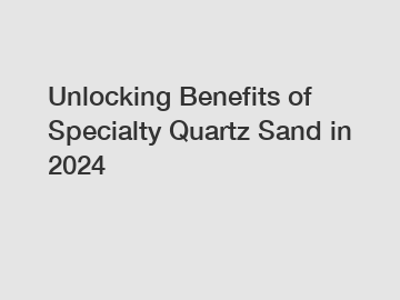 Unlocking Benefits of Specialty Quartz Sand in 2024