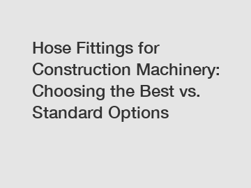 Hose Fittings for Construction Machinery: Choosing the Best vs. Standard Options