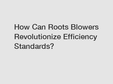 How Can Roots Blowers Revolutionize Efficiency Standards?