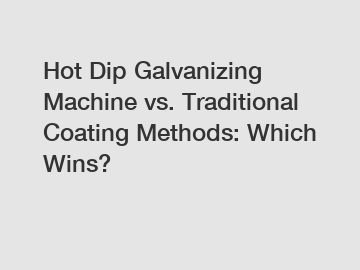 Hot Dip Galvanizing Machine vs. Traditional Coating Methods: Which Wins?