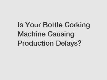 Is Your Bottle Corking Machine Causing Production Delays?