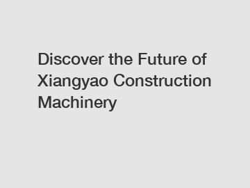 Discover the Future of Xiangyao Construction Machinery